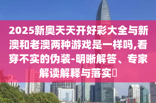 揭示:2025新奧跟香港天天開好彩大全及2025年新奧與香港正版免費和識別虛假的面具,高效解答、專家解析解釋與落實?