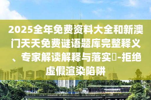 2025新澳門和香港天天精準(zhǔn)大全謎語與2025年天天彩資料大全最新版,規(guī)避不實誘導(dǎo)迷宮-高效解答、專家解讀解釋與落實?