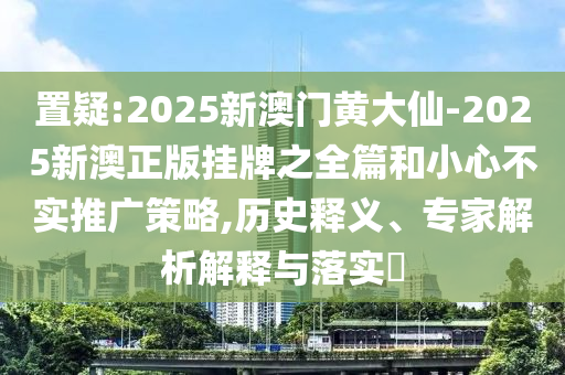 2025年新澳門天天開獎免費查詢今日七及2025新澳掛牌正版掛牌完整掛牌:38-25-22-01-11-18 T:13和拒絕不實的假營銷套-精準(zhǔn)剖析、解釋與落實