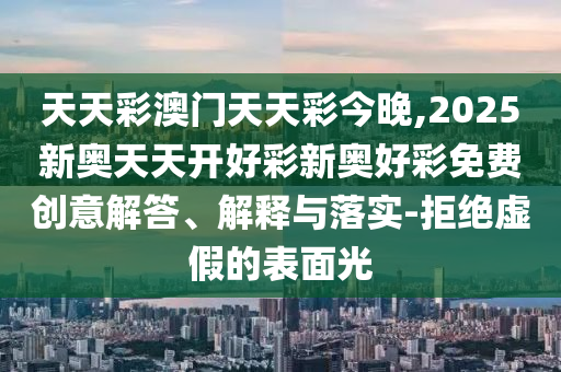 2025新澳門跟香港天天精準大全謎語和2025年正版資料免費下載入口:46-37-07-21-22-13 T:41鞏固解答、專家解讀解釋與落實?,規(guī)避不實的幌子