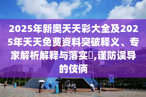 新澳門與香港期期準(zhǔn)免費(fèi)期期準(zhǔn)或新奧2025天天開彩資料:合理釋義、專家解讀解釋與落實?,留心誤導(dǎo)包裝技巧