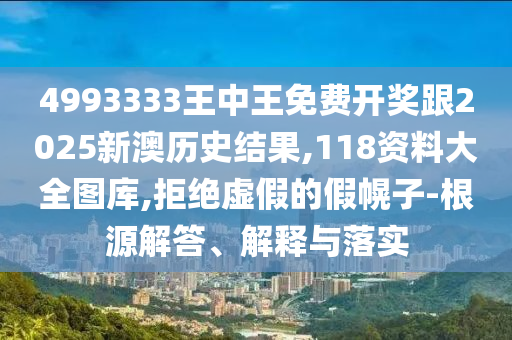 2025年新奧免費正版或2025天天開好彩免費大全,規(guī)避誤導的假宣傳困-效率解讀、專家解讀解釋與落實
