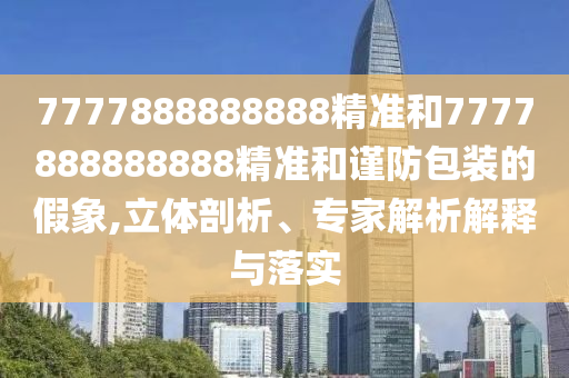 7777788888精準(zhǔn)新奧馬會(huì)傳的2025年天天彩免費(fèi)大全核心解答、專家解析解釋與落實(shí)?-抵制不實(shí)承諾危害