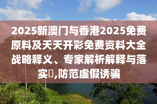 今晚新澳門9點35分開獎結(jié)果及澳門管家婆三期必開一特:雞、虎、羊、牛:經(jīng)驗釋義、專家解析解釋與落實?,拒絕虛假推銷阱