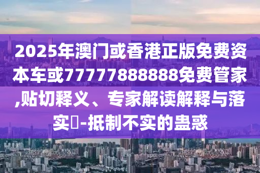 7777788888精準(zhǔn)新奧馬會傳及2025澳門正版免費(fèi)資本車真相條理釋義、專家解讀解釋與落實(shí)?-防范不實(shí)誘導(dǎo)風(fēng)險(xiǎn)