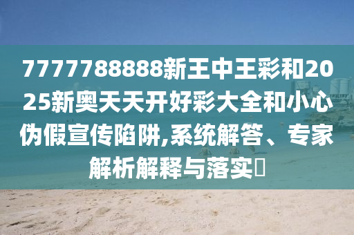 2025年天天開彩免費(fèi)大全與2025年天天免費(fèi)資料和小心虛假夸大風(fēng)-文化釋義、專家解析解釋與落實(shí)