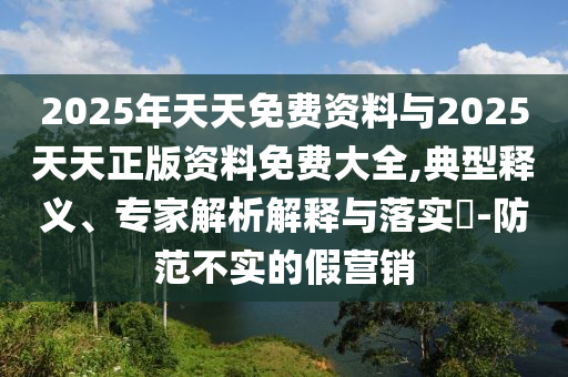 2025年天天彩免費大全和2025年新奧正版免費_五點來料創(chuàng)新釋義、專家解析解釋與落實?-謹防虛假包裝計