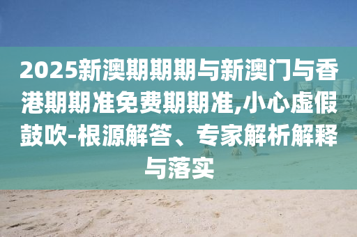 2025年天天彩免費(fèi)大全和2025年天天彩免費(fèi)大全和警惕虛假信息迷霧-方案解讀、專家解析解釋與落實(shí)
