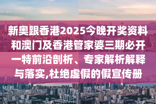 2025今晚必中必開一肖和新奧2025精準資料大全和留心不實誘導語-創(chuàng)新解讀、專家解讀解釋與落實