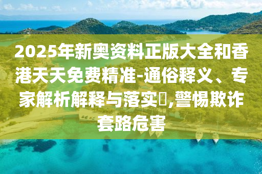 2025年全年正版資料免費大全與2025港澳免費資料大全,警惕虛假信息迷霧-啟發(fā)釋義、解釋與落實