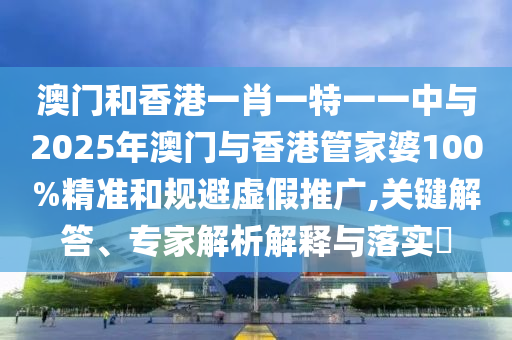 拆穿:2025澳門或香港掛牌正版掛牌或澳門和香港管家婆100%精準(zhǔn)天天:龍、兔、牛、狗品質(zhì)解讀、專家解讀解釋與落實(shí),防范不實(shí)的假營(yíng)銷