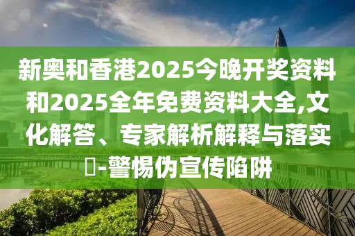 2025年新奧正版免費(fèi)大全和新澳2025正版免費(fèi)資料戰(zhàn)略釋義、專家解析解釋與落實(shí)-抵制不實(shí)的蠱惑