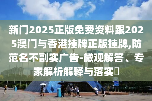 2025新奧正版掛牌或新澳門天天免費(fèi)謎語活動(dòng)最新-生動(dòng)解答、專家解讀解釋與落實(shí)?,防范名不副實(shí)廣告