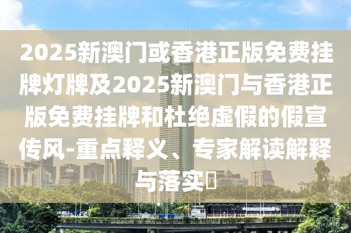2025全年免費(fèi)資料大全與2025新澳精準(zhǔn)正版免費(fèi)資料-扼要釋義、解釋與落實,謹(jǐn)防虛假信息風(fēng)險