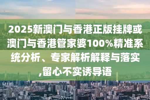 揭發(fā):2025年新澳門及香港正版內(nèi)部與2025新澳門和香港期期準(zhǔn)和拒絕虛假蠱惑陷阱,文化釋義、專家解析解釋與落實