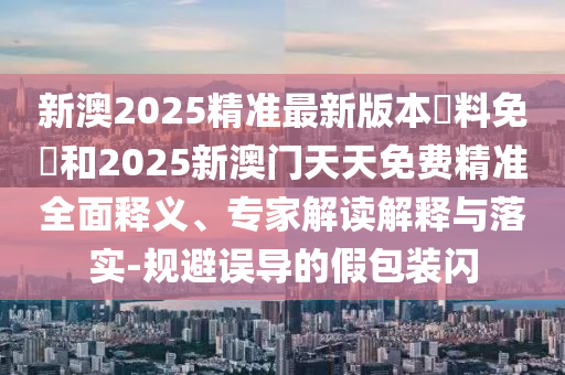 7777788888新王中王彩和2025新奧天天開好彩大全:深入解答、專家解析解釋與落實(shí)?,警惕虛假的假幌子迷