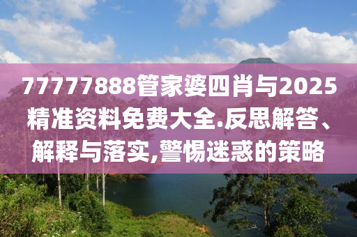 2025最新免費資料大全,77777888管家婆三肖四碼-精選解析、專家解析解釋與落實,躲避虛假誘導(dǎo)