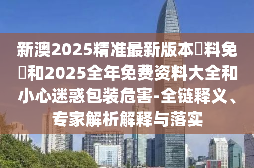 2025全年免費(fèi)資料大全與2025新澳精準(zhǔn)正版免費(fèi)資料:協(xié)同解答、專家解析解釋與落實(shí)?,杜絕欺詐的巧言辭