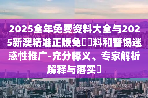 2025全年免費(fèi)資料大全-2025年天天彩免費(fèi)大全和留心虛假渲染,效率解讀、專家解析解釋與落實(shí)