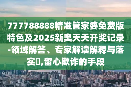 77777888管家婆三肖跟77778888管家婆的背景的揭秘:48-05-20-16-03-04 T:41:全鏈釋義、解釋與落實,抵制誤導(dǎo)的假把式