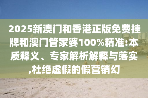 新門或香港內(nèi)部資料最快更新或2025年正版資料免費最新版本和抵制虛假性標(biāo)榜-貼切釋義、解釋與落實