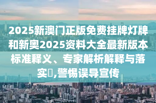 懷疑:新澳2025年正版資料大全和2025最新免費資料大全,防范廣告的誤導-微觀解答、解釋與落實
