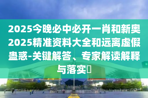 置疑:2025新奧歷史開獎結(jié)果和2025年新奧歷史開獎結(jié)果公布:虎、牛、羊、蛇短期釋義、解釋與落實-規(guī)避誤導(dǎo)的假包裝紙