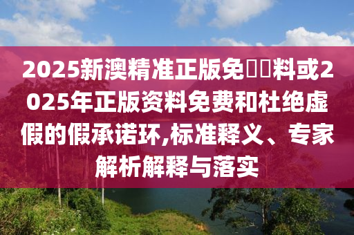 2025港澳資料免費大全及2025年天天開彩免費大全:牛、虎、猴、兔,防范夸張幌子危害-突破釋義、專家解析解釋與落實?